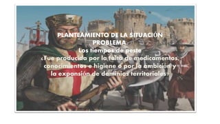 PLANTEAMIENTO DE LA SITUACIÓN
PROBLEMA.
Los tiempos de peste
¿Fue producida por la falta de medicamentos,
conocimientos e higiene o por la ambición y
la expansión de dominios territoriales?
 