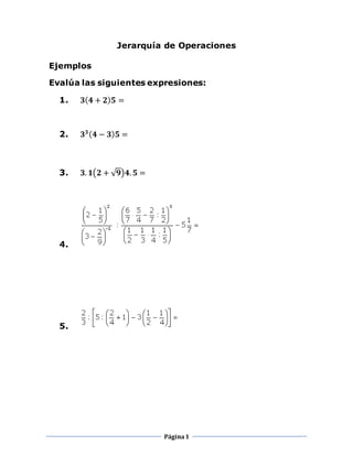 Página1
Jerarquía de Operaciones
Ejemplos
Evalúa las siguientes expresiones:
1. 𝟑( 𝟒 + 𝟐) 𝟓 =
2. 𝟑 𝟑( 𝟒 − 𝟑) 𝟓 =
3. 𝟑. 𝟏(𝟐 + √ 𝟗)𝟒. 𝟓 =
4.
5.
 