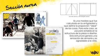 Es una medida que fue
  calculada en la antigüedad y
que define la proporción “ideal”
 de las cosas. Para este caso, se
           usa para establecer la
estructura de la pieza a diseñar.
      Esta estructura genera una
      sensación de armonía y es
             agradable a la vista.
 