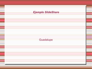 Ejemplo SlideShare




    Guadalupe
 