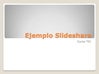 Ejemplo Slideshare 
Curso TIC  