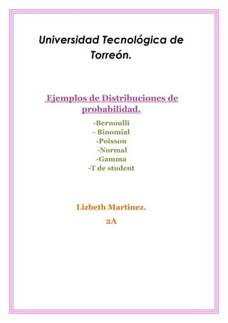 Universidad Tecnológica de
          Torreón.


 Ejemplos de Distribuciones de
        probabilidad.
           -Bernoulli
           - Binomial
            -Poisson
             -Normal
            -Gamma
          -T de student




       Lizbeth Martinez.
               2A
 