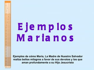 Ejemplos Marianos Ejemplos Marianos Ejemplos de cómo María, La Madre de Nuestro Salvador realiza bellos milagros a favor de sus devotos y los que aman profundamente a su Hijo Jesucristo .  .  .  .  .  .  .  .  .  .  .  .  .  .  .  .  .  .  .  .  .  .  .  . .  .  .  .  .  .  .  .  .  .  .  .  .  .  .  .  .  .  .  .  .  .  .  . 