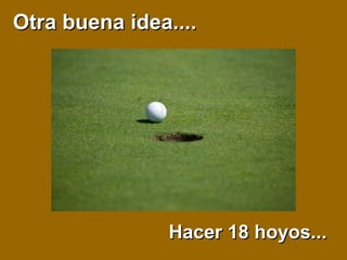 Otra buena idea....Otra buena idea....
Hacer 18 hoyos...Hacer 18 hoyos...