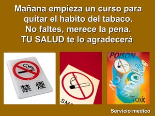 Mañana empieza un curso paraMañana empieza un curso para
quitar el habito del tabaco.quitar el habito del tabaco.
No faltes, merece la pena.No faltes, merece la pena.
TU SALUD te lo agradeceráTU SALUD te lo agradecerá
Servicio medicoServicio medico
