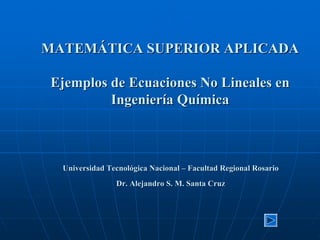 MATEMMATEMÁÁTICA SUPERIOR APLICADATICA SUPERIOR APLICADA
Ejemplos deEjemplos de Ecuaciones No Lineales enEcuaciones No Lineales en
IngenierIngenieríía Qua Quíímicamica
Universidad TecnolUniversidad Tecnolóógica Nacionalgica Nacional –– Facultad Regional RosarioFacultad Regional Rosario
Dr. Alejandro S. M. Santa CruzDr. Alejandro S. M. Santa Cruz
 