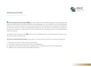 2
INTRODUCCIÓN
El Servicio Nacional de Empleo (SNE), se creó en 1978 con la finalidad de apoyar de manera gratuita
y perso...