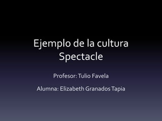 Ejemplo de la cultura
Spectacle
Profesor:Tulio Favela
Alumna: Elizabeth GranadosTapia
 