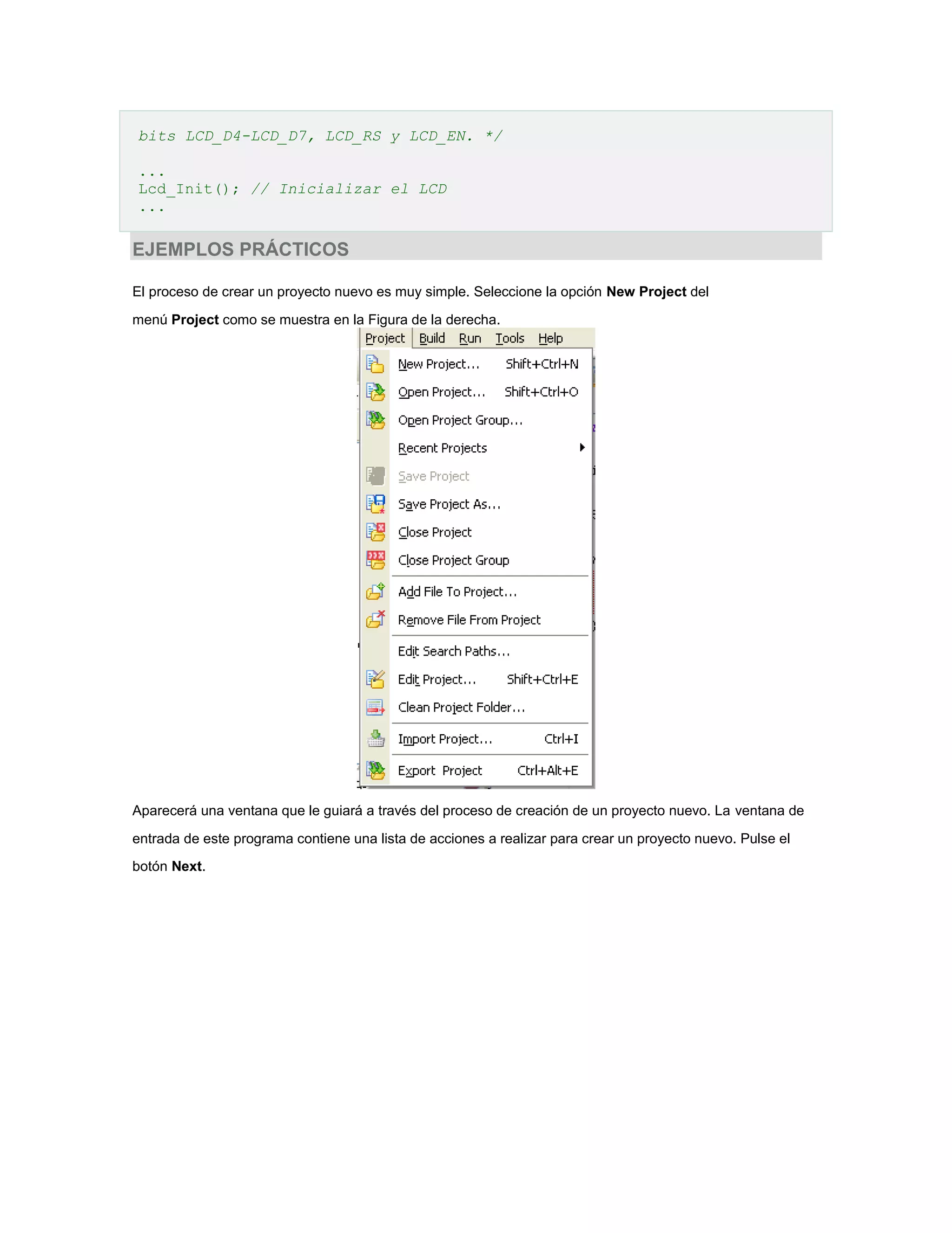 bits LCD_D4-LCD_D7, LCD_RS y LCD_EN. */
...
Lcd_Init(); // Inicializar el LCD
...

EJEMPLOS PRÁCTICOS
El proceso de crear un proyecto nuevo es muy simple. Seleccione la opción New Project del
menú Project como se muestra en la Figura de la derecha.

Aparecerá una ventana que le guiará a través del proceso de creación de un proyecto nuevo. La ventana de
entrada de este programa contiene una lista de acciones a realizar para crear un proyecto nuevo. Pulse el
botón Next.

 