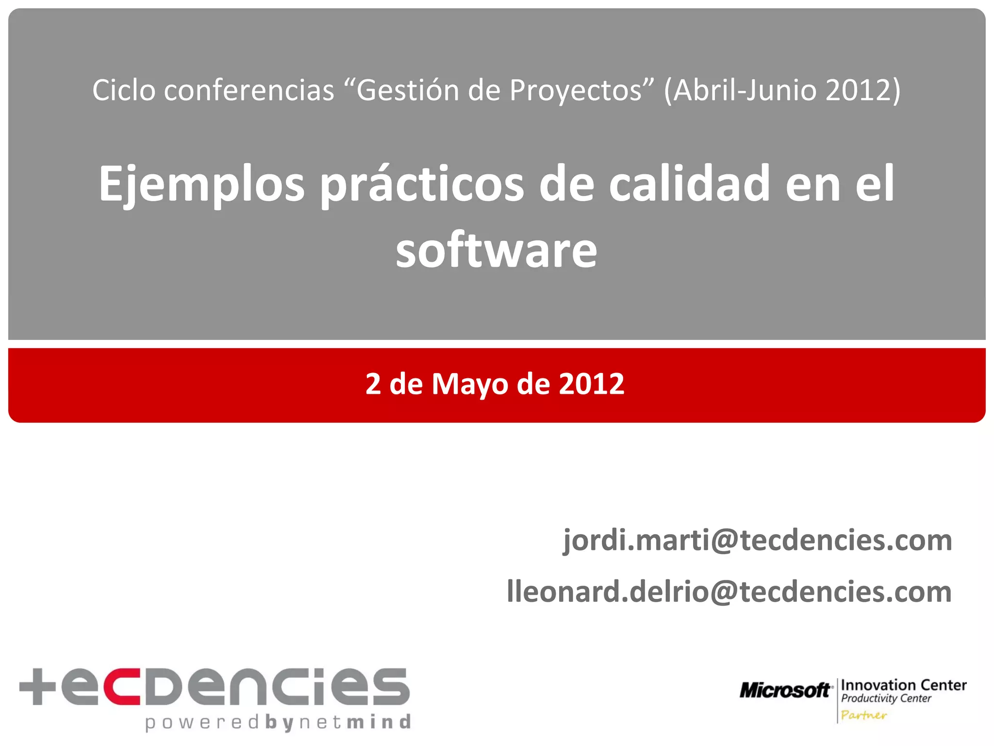 Ciclo conferencias “Gestión de Proyectos” (Abril-Junio 2012)


Ejemplos prácticos de calidad en el
            software

                    2 de Mayo de 2012



                                  jordi.marti@tecdencies.com
                              lleonard.delrio@tecdencies.com
 