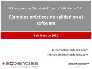 Ciclo conferencias “Gestión de Proyectos” (Abril-Junio 2012)


Ejemplos prácticos de calidad en el
            software

                    2 de Mayo de 2012



                                  jordi.marti@tecdencies.com
                              lleonard.delrio@tecdencies.com
 