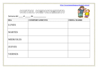 http://recursosauladeapoyo.blogspot.com.es/
Semana del ____ al _____ de ____________
DIA COMPORTAMIENTO FIRMA MADRE
LUNES
MARTES
MIERCOLES
JUEVES
VIERNES
 