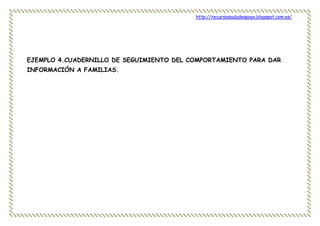 http://recursosauladeapoyo.blogspot.com.es/
EJEMPLO 4.CUADERNILLO DE SEGUIMIENTO DEL COMPORTAMIENTO PARA DAR
INFORMACIÓN A FAMILIAS.
 