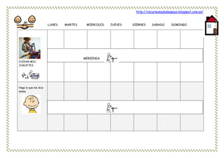 http://recursosauladeapoyo.blogspot.com.es/
LUNES MARTES MIERCOLES JUEVES VIERNES SABADO DOMINGO
CUIDAR MIS
JUGUETES
Hago lo que me dice
mama
MERIENDA
 
