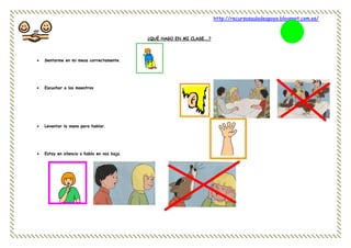 http://recursosauladeapoyo.blogspot.com.es/
¿QUÉ HAGO EN MI CLASE….?
 Sentarme en mi mesa correctamente.
 Escuchar a los maestros
 Levantar la mano para hablar.
 Estoy en silencio o hablo en voz baja.
 