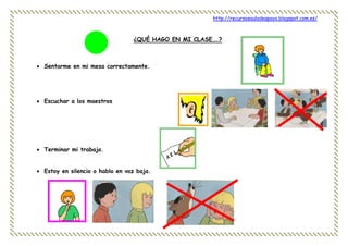 http://recursosauladeapoyo.blogspot.com.es/
¿QUÉ HAGO EN MI CLASE….?
 Sentarme en mi mesa correctamente.
 Escuchar a los maestros
 Terminar mi trabajo.
 Estoy en silencio o hablo en voz baja.
 