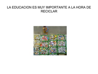 LA EDUCACION ES MUY IMPORTANTE A LA HORA DE RECICLAR 