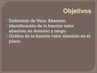 Definición de Valor Absoluto. Identificación de la función valor absoluto, su dominio y rango. Gráfica de la función valor absoluto en el plano. 