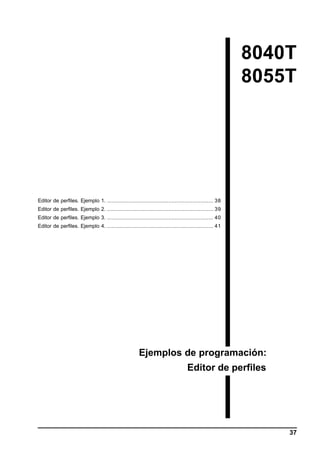 8040T
8055T

Editor de perfiles. Ejemplo 1. .................................................................. 38
Editor de perfiles. Ejemplo 2. .................................................................. 39
Editor de perfiles. Ejemplo 3. .................................................................. 40
Editor de perfiles. Ejemplo 4. .................................................................. 41

Ejemplos de programación:
Editor de perfiles

37

 