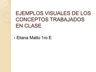 EJEMPLOS VISUALES DE LOS
CONCEPTOS TRABAJADOS
EN CLASE
 Eliana Matto 1ro E
 