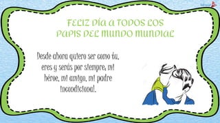 FELIZ DÍA A TODOS LOS
PAPIS DEL MUNDO MUNDIAL
Desde ahora quiero ser como tu,
eres y serás por siempre; mi
héroe, mi amigo...
