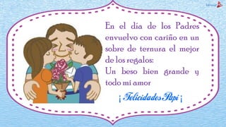 En el día de los Padres
envuelvo con cariño en un
sobre de ternura el mejor
de los regalos:
Un beso bien grande y
todo mi amor
¡ ¡
 