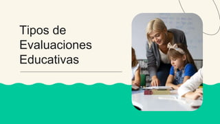 Tipos de
Evaluaciones
Educativas
 