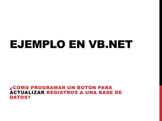 EJEMPLO EN VB.NET
¿CÓMO PROGRAMAR UN BOTÓN PARA
ACTUALIZAR REGISTROS A UNA BASE DE
DATOS?
 