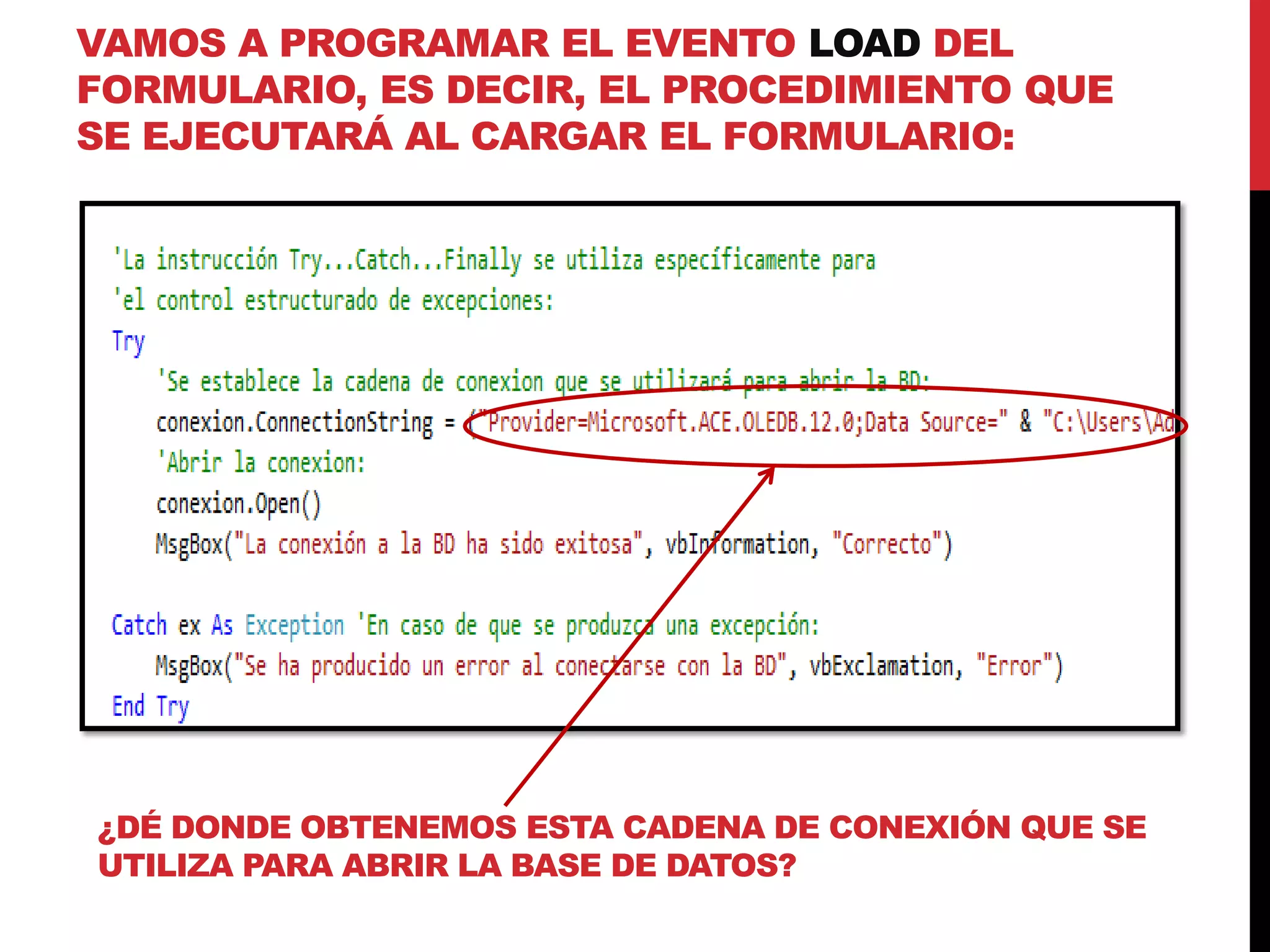 VAMOS A PROGRAMAR EL EVENTO LOAD DEL
FORMULARIO, ES DECIR, EL PROCEDIMIENTO QUE
SE EJECUTARÁ AL CARGAR EL FORMULARIO:
¿DÉ DONDE OBTENEMOS ESTA CADENA DE CONEXIÓN QUE SE
UTILIZA PARA ABRIR LA BASE DE DATOS?
 