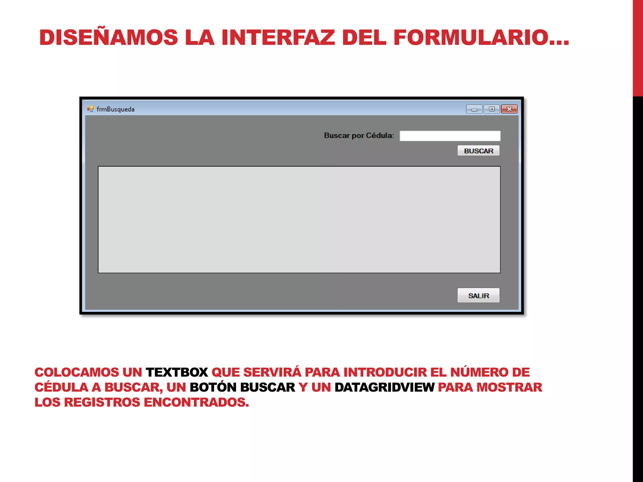 DISEÑAMOS LA INTERFAZ DEL FORMULARIO…
COLOCAMOS UN TEXTBOX QUE SERVIRÁ PARA INTRODUCIR EL NÚMERO DE
CÉDULA A BUSCAR, UN BOTÓN BUSCAR Y UN DATAGRIDVIEW PARA MOSTRAR
LOS REGISTROS ENCONTRADOS.
 