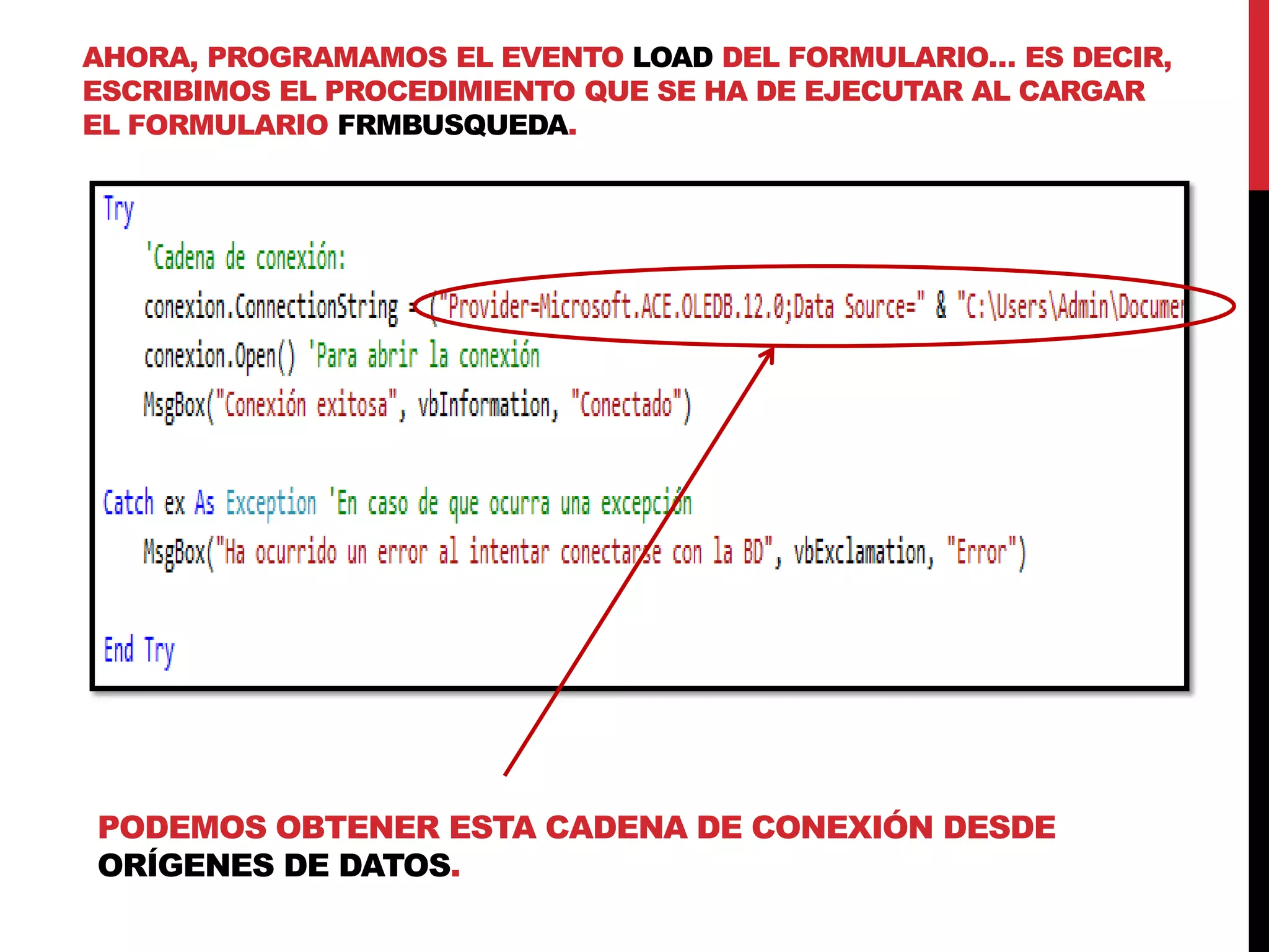 AHORA, PROGRAMAMOS EL EVENTO LOAD DEL FORMULARIO… ES DECIR,
ESCRIBIMOS EL PROCEDIMIENTO QUE SE HA DE EJECUTAR AL CARGAR
EL FORMULARIO FRMBUSQUEDA.
PODEMOS OBTENER ESTA CADENA DE CONEXIÓN DESDE
ORÍGENES DE DATOS.
 