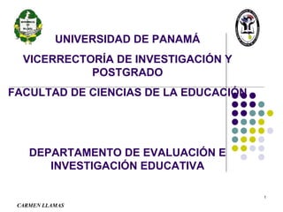 UNIVERSIDAD DE PANAMÁ VICERRECTORÍA DE INVESTIGACIÓN Y POSTGRADO FACULTAD DE CIENCIAS DE LA EDUCACIÓN DEPARTAMENTO DE EVALUACIÓN E INVESTIGACIÓN EDUCATIVA CARMEN LLAMAS 