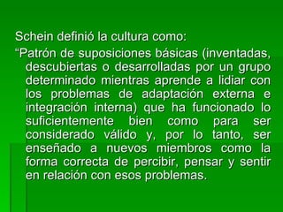 <ul><li>Schein definió la cultura como: </li></ul><ul><li>“ Patrón de suposiciones básicas (inventadas, descubiertas o des...
