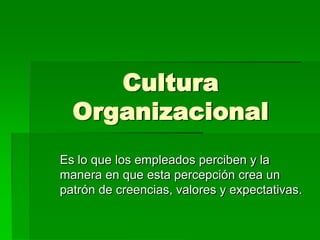 Cultura
Organizacional
Es lo que los empleados perciben y la
manera en que esta percepción crea un
patrón de creencias, valores y expectativas.

 