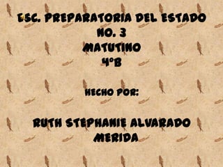 ESC. PREPARATORIA DEL ESTADO
            No. 3
          MATUTINO
             4°B

          HECHO POR:


  RUTH STEPHANIE ALVARADO
           MERIDA
 