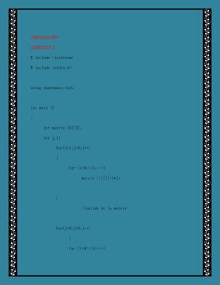 CODIFICACIÓN

EJERCICIO 2

# include <iostream>

# include <stdio.h>



using namespace std;



int main ()

{

     int matriz [6][5];

     int j,i;

              for(j=1;j<6;j++)

              {

                   for (i=0;i<5;i--)

                         matriz [i][j]=i*j;



              }

                         //salida de la matriz



              for(j=0;j<6;j++)

                   {

                   for (i=0;i<5;i++)
 