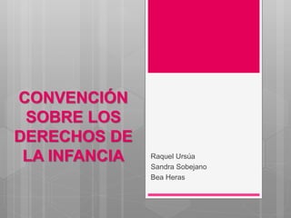CONVENCIÓN 
SOBRE LOS 
DERECHOS DE 
LA INFANCIA Raquel Ursúa 
Sandra Sobejano 
Bea Heras 
 
