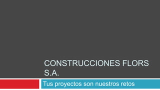 CONSTRUCCIONES FLORS
S.A.
Tus proyectos son nuestros retos
 