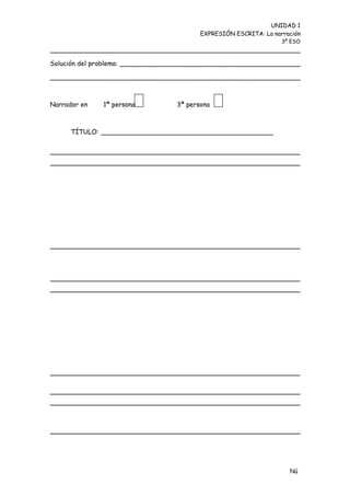 UNIDAD 1
                                        EXPRESIÓN ESCRITA: La narración
                                                                 3º ESO
_____________________________________________________________

Solución del problema: ____________________________________________

_____________________________________________________________



Narrador en   1ª persona         3ª persona



      TÍTULO: __________________________________________




                                                                   Nú
                                                                   me
 