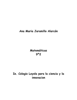 Ana Maria Jaramillo Alarcón




             Matemáticas
                9º2




Ie. Colegio Loyola para la ciencia y la
              innovacion
 