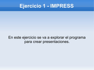 Ejercicio 1 - IMPRESS




En este ejercicio se va a explorar el programa
         para crear presentaciones.
 