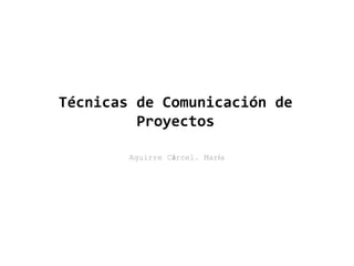 Técnicas de Comunicación de
Proyectos
Aguirre Cárcel, María
 