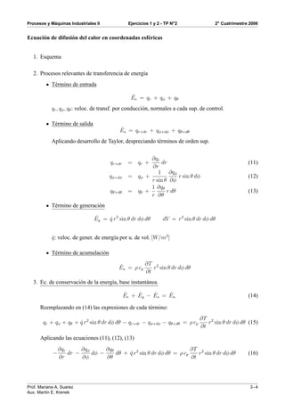´
Procesos y Maquinas Industriales II             Ejercicios 1 y 2 - TP No 2               2o Cuatrimestre 2006


Ecuaci´ n de difusi´ n del calor en coordenadas esf´ ricas
      o            o                               e


   1. Esquema

   2. Procesos relevantes de transferencia de energ´a
                                                   ı
            T´ rmino de entrada
             e

                                                 ˙
                                                 Ee = qr + qφ + qθ
            qr , qφ , qθ : veloc. de transf. por conducci´ n, normales a cada sup. de control.
                                                         o

            T´ rmino de salida
             e
                                            ˙
                                            Es = qr+dr + qφ+dφ + qθ+dθ
            Aplicando desarrollo de Taylor, despreciando t´ rminos de orden sup.
                                                          e


                                                       ∂qr
                                       qr+dr    = qr +      dr                                          (11)
                                                       ∂r
                                                          1 ∂qφ
                                       qφ+dφ    = qφ +             r sin θ dφ                           (12)
                                                       r sin θ ∂φ
                                                       1 ∂qθ
                                       qθ+dθ    = qθ +        r dθ                                      (13)
                                                       r ∂θ
            T´ rmino de generaci´ n
             e                  o

                                 ˙
                                 Eg = q r2 sin θ dr dφ dθ
                                      ˙                           dV = r2 sin θ dr dφ dθ


            q: veloc. de gener. de energ´a por u. de vol. [W/m3 ]
            ˙                           ı

            T´ rmino de acumulaci´ n
             e                   o

                                           ˙         ∂T 2
                                           Ea = ρ cp    r sin θ dr dφ dθ
                                                     ∂t
   3. Ec. de conservaci´ n de la energ´a, base instant´ nea.
                       o              ı               a

                                               ˙    ˙    ˙    ˙
                                               Ee + Eg − Es = Ea                                        (14)

      Reemplazando en (14) las expresiones de cada t´ rmino:
                                                    e
                                                                                  ∂T 2
       qr + qφ + qθ + q r2 sin θ dr dφ dθ − qr+dr − qφ+dφ − qθ+dθ = ρ cp
                      ˙                                                              r sin θ dr dφ dθ (15)
                                                                                  ∂t

      Aplicando las ecuaciones (11), (12), (13)
                ∂qr      ∂qφ      ∂qθ                                 ∂T 2
            −       dr −     dφ −     dθ + q r2 sin θ dr dφ dθ = ρ cp
                                           ˙                             r sin θ dr dφ dθ               (16)
                ∂r       ∂φ       ∂θ                                  ∂t




Prof. Mariana A. Suarez                                                                                  3-4
Aux. Mart´n E. Krenek
          ı
 