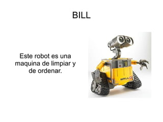 BILL
Este robot es una
maquina de limpiar y
de ordenar.
 