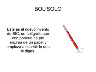 BOLISOLO
Este es el nuevo invento
de BIC, un bolígrafo que
con ponerlo de pie
encima de un papel y
empieza a escribir lo que
le digas.
 