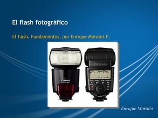 El flash fotográfico El flash. Fundamentos, por Enrique Morales F. Enrique Morales 