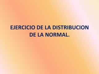 EJERCICIO DE LA DISTRIBUCION
DE LA NORMAL.
 