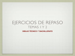 EJERCICIOS DE REPASO
TEMAS 1 Y 2
DIBUJO TÉCNICO 1º BACHILLERATO