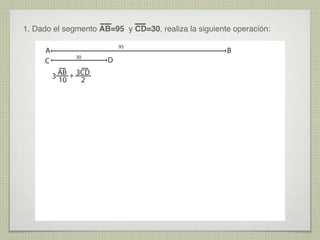 1. Dado el segmento AB=95 y CD=30, realiza la siguiente operación:
A
C
95
30
3 AB + 3CD
10
2
D
B