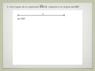 4. Arco capaz de un segmento AB=75 respecto a un ángulo α=135º.
A
α=135º
75
B